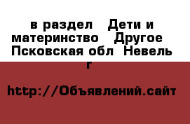  в раздел : Дети и материнство » Другое . Псковская обл.,Невель г.